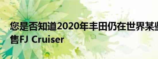 您是否知道2020年丰田仍在世界某些地方销售FJ Cruiser