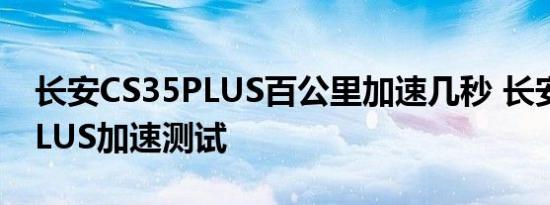 长安CS35PLUS百公里加速几秒 长安CS35PLUS加速测试