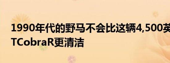 1990年代的野马不会比这辆4,500英里的SVTCobraR更清洁