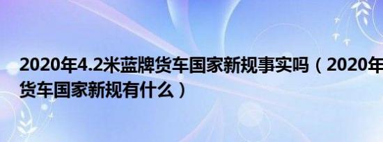 2020年4.2米蓝牌货车国家新规事实吗（2020年4.2米蓝牌货车国家新规有什么）