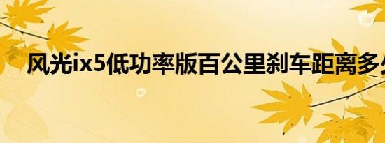 风光ix5低功率版百公里刹车距离多少米 