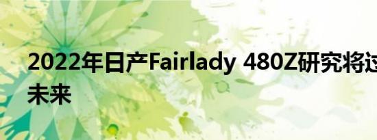 2022年日产Fairlady 480Z研究将过去带入未来