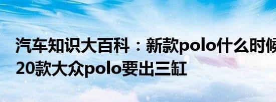 汽车知识大百科：新款polo什么时候上市 2020款大众polo要出三缸