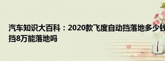 汽车知识大百科：2020款飞度自动挡落地多少钱 飞度自动挡8万能落地吗