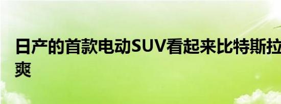 日产的首款电动SUV看起来比特斯拉Y型车凉爽