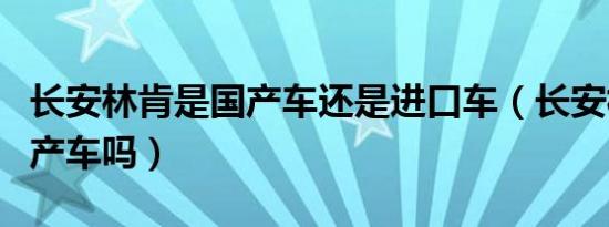 长安林肯是国产车还是进口车（长安林肯是国产车吗）