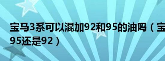 宝马3系可以混加92和95的油吗（宝马3系加95还是92）