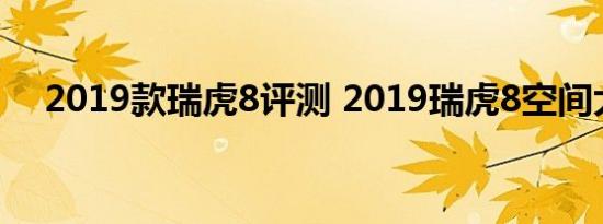 2019款瑞虎8评测 2019瑞虎8空间大吗 