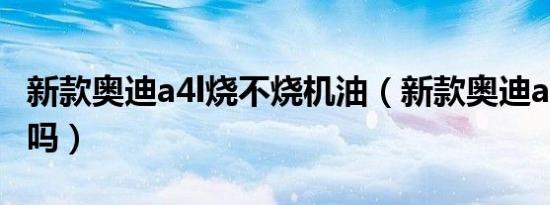 新款奥迪a4l烧不烧机油（新款奥迪a4l烧机油吗）