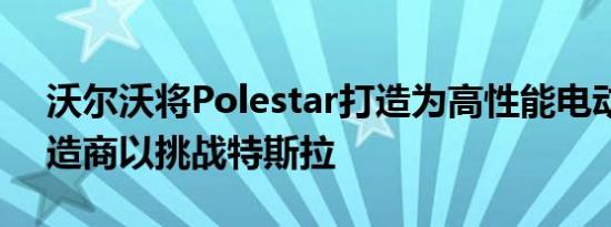 沃尔沃将Polestar打造为高性能电动汽车制造商以挑战特斯拉