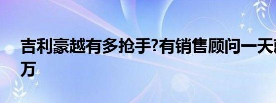 吉利豪越有多抢手?有销售顾问一天就挣了6万