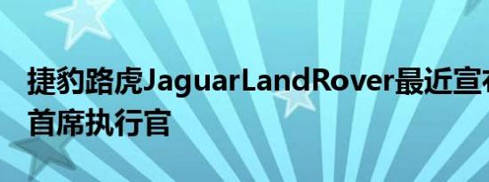 捷豹路虎JaguarLandRover最近宣布了新任首席执行官