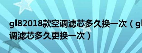 gl82018款空调滤芯多久换一次（glk260空调滤芯多久更换一次）