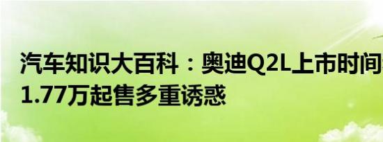 汽车知识大百科：奥迪Q2L上市时间和价格 21.77万起售多重诱惑