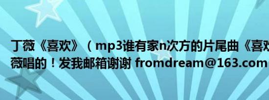 丁薇《喜欢》（mp3谁有家n次方的片尾曲《喜欢》mp3丁薇唱的！发我邮箱谢谢 fromdream@163.com）