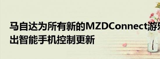 马自达为所有新的MZDConnect游乐设施推出智能手机控制更新