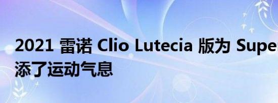 2021 雷诺 Clio Lutecia 版为 Supermini 增添了运动气息