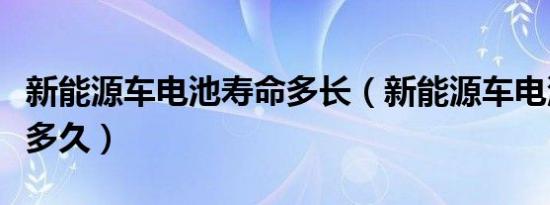 新能源车电池寿命多长（新能源车电池寿命是多久）