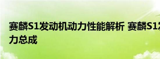 赛麟S1发动机动力性能解析 赛麟S1发动机动力总成