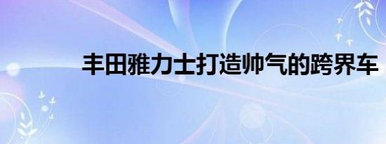 丰田雅力士打造帅气的跨界车