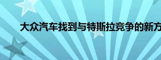 大众汽车找到与特斯拉竞争的新方法