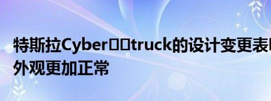 特斯拉Cyber​​truck的设计变更表明皮卡车外观更加正常