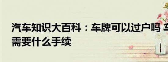 汽车知识大百科：车牌可以过户吗 车牌过户需要什么手续