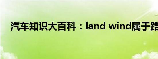 汽车知识大百科：land wind属于路虎吗