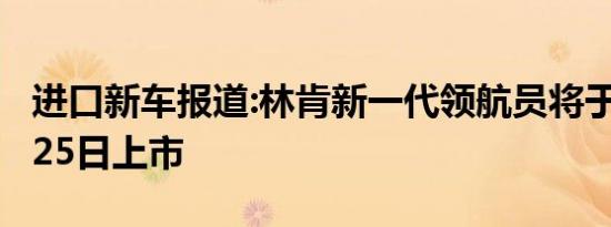 进口新车报道:林肯新一代领航员将于明年1月25日上市