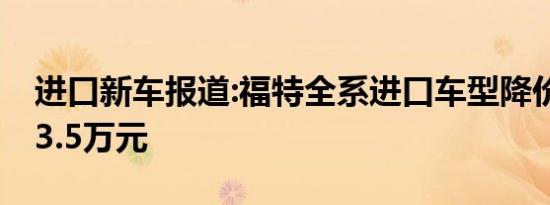 进口新车报道:福特全系进口车型降价 降1.5-3.5万元