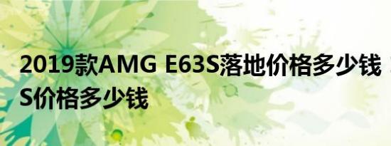 2019款AMG E63S落地价格多少钱 19款E63S价格多少钱 