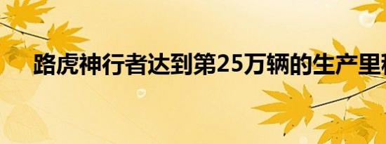 路虎神行者达到第25万辆的生产里程碑