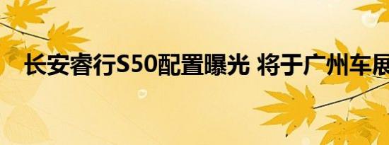 长安睿行S50配置曝光 将于广州车展上市