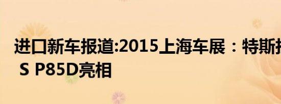 进口新车报道:2015上海车展：特斯拉Model S P85D亮相