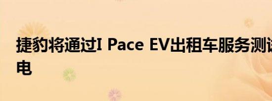 捷豹将通过I Pace EV出租车服务测试无线充电