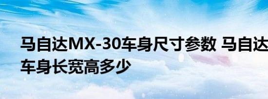 马自达MX-30车身尺寸参数 马自达MX-30车身长宽高多少 