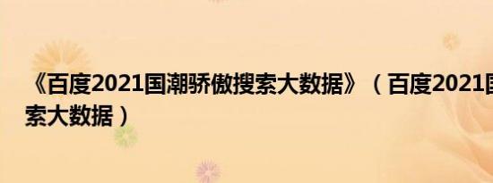 《百度2021国潮骄傲搜索大数据》（百度2021国潮骄傲搜索大数据）