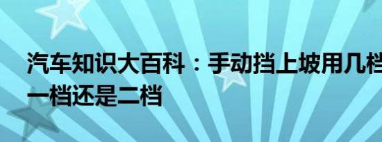 汽车知识大百科：手动挡上坡用几档 上坡用一档还是二档