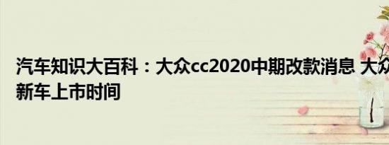 汽车知识大百科：大众cc2020中期改款消息 大众cc2020款新车上市时间