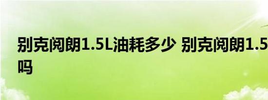 别克阅朗1.5L油耗多少 别克阅朗1.5L油耗高吗