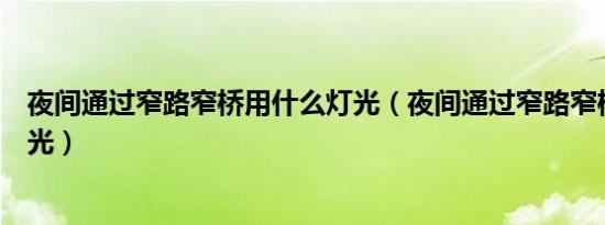 夜间通过窄路窄桥用什么灯光（夜间通过窄路窄桥用什么灯光）