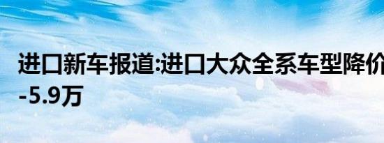 进口新车报道:进口大众全系车型降价 降幅1.1-5.9万