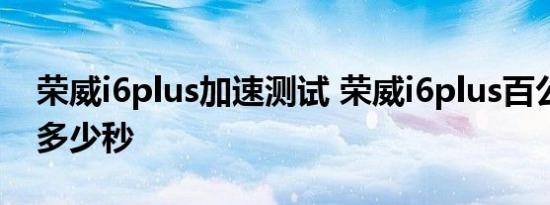 荣威i6plus加速测试 荣威i6plus百公里加速多少秒 