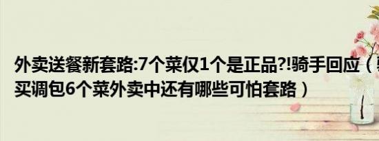 外卖送餐新套路:7个菜仅1个是正品?!骑手回应（骑手回应代买调包6个菜外卖中还有哪些可怕套路）