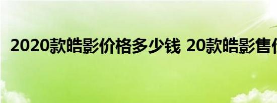 2020款皓影价格多少钱 20款皓影售价多少