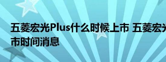 五菱宏光Plus什么时候上市 五菱宏光Plus上市时间消息