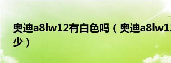 奥迪a8lw12有白色吗（奥迪a8lw12油耗多少）