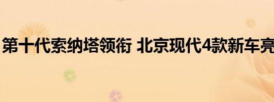 第十代索纳塔领衔 北京现代4款新车亮相车展