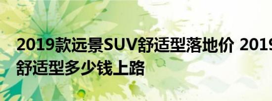 2019款远景SUV舒适型落地价 2019远景X6舒适型多少钱上路