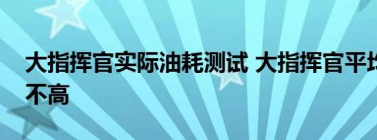 大指挥官实际油耗测试 大指挥官平均油耗高不高 